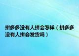 拼多多沒(méi)有人拼會(huì)怎樣（拼多多沒(méi)有人拼會(huì)發(fā)貨嗎）