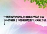 什么叫做水的硬度,常用哪幾種方法來(lái)表示水的硬度（水的硬度是指什么簡(jiǎn)介介紹）