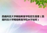 西南科技大學(xué)網(wǎng)絡(luò)教育學(xué)院招生簡章（西南科技大學(xué)網(wǎng)絡(luò)教育學(xué)院水平如何）