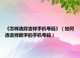 《怎樣選擇吉祥手機號碼》（如何選吉祥數字的手機號碼）