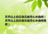 天平山上白云泉云自無心水自閑（天平山上白云泉云自無心水自閑意思）