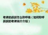 老婆的叔叔怎么稱呼他（如何稱呼叔叔的老婆簡介介紹）