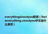 everythingaboutyou歌詞（ihateeverything.aboutyou中文是什么意思）