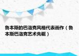 魯本斯的巴洛克風格代表畫作（魯本斯巴洛克藝術(shù)先驅(qū)）
