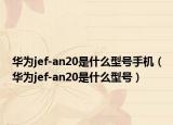 華為jef-an20是什么型號手機(jī)（華為jef-an20是什么型號）
