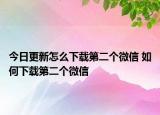今日更新怎么下載第二個微信 如何下載第二個微信