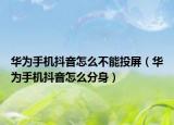 華為手機抖音怎么不能投屏（華為手機抖音怎么分身）