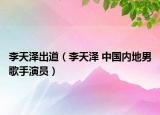 李天澤出道（李天澤 中國內(nèi)地男歌手演員）