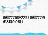 蛋糕六寸是多大呀（蛋糕六寸有多大簡介介紹）