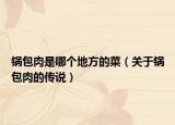 鍋包肉是哪個(gè)地方的菜（關(guān)于鍋包肉的傳說(shuō)）
