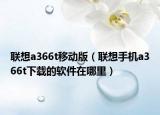 聯(lián)想a366t移動版（聯(lián)想手機(jī)a366t下載的軟件在哪里）