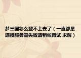 夢(mèng)三國怎么登不上去了（一直都是連接服務(wù)器失敗請(qǐng)稍候再試 求解）