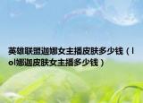 英雄聯(lián)盟迦娜女主播皮膚多少錢（lol娜迦皮膚女主播多少錢）