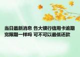 當(dāng)日最新消息 各大銀行信用卡逾期寬限期一樣嗎 可不可以最低還款