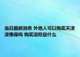 當(dāng)日最新消息 外地人可以購買天津津惠保嗎 購買流程是什么