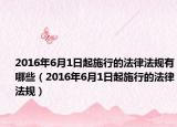 2016年6月1日起施行的法律法規(guī)有哪些（2016年6月1日起施行的法律法規(guī)）