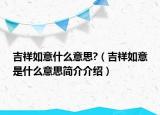 吉祥如意什么意思?（吉祥如意是什么意思簡介介紹）