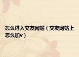怎么進入交友網(wǎng)站（交友網(wǎng)站上怎么加v）