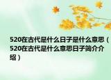 520在古代是什么日子是什么意思（520在古代是什么意思日子簡介介紹）