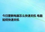 今日更新電腦怎么快速關(guān)機 電腦如何快速關(guān)機