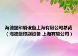 海德堡印刷設(shè)備上海有限公司總裁（海德堡印刷設(shè)備 上海有限公司）