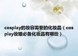 cosplay的妝容需要的化妝品（cosplay妝娘必備化妝品有哪些）