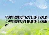 20周年結(jié)婚周年紀念日送什么禮物（20年結(jié)婚紀念日禮物送什么最合適）