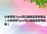 小米手環(huán)7pro可以連接藍牙聽歌么（小米手環(huán)7pro可以連接藍牙耳機嗎）