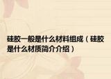 硅膠一般是什么材料組成（硅膠是什么材質(zhì)簡(jiǎn)介介紹）