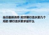 當(dāng)日最新消息 房貸銀行流水要幾個月的 銀行流水要求是什么