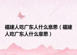 福建人吃廣東人什么意思（福建人吃廣東人什么意思）