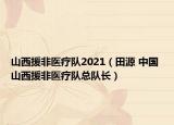 山西援非醫(yī)療隊(duì)2021（田源 中國 山西援非醫(yī)療隊(duì)總隊(duì)長）