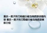 重慶一男子持刀搶銀行被當(dāng)場(chǎng)抓獲詳細(xì)內(nèi)容 重慶一男子持刀搶銀行被當(dāng)場(chǎng)抓獲具體介紹