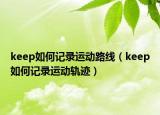keep如何記錄運(yùn)動(dòng)路線（keep如何記錄運(yùn)動(dòng)軌跡）