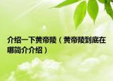 介紹一下黃帝陵（黃帝陵到底在哪簡介介紹）