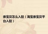 親寶貝怎么入駐（淘寶親寶貝平臺(tái)入駐）