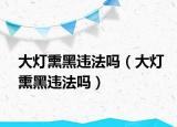 大燈熏黑違法嗎（大燈熏黑違法嗎）