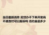 當(dāng)日最新消息 房貸辦不下來開發(fā)商不退首付可以起訴嗎 違約金是多少