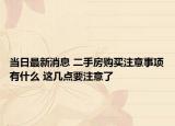 當(dāng)日最新消息 二手房購買注意事項有什么 這幾點要注意了