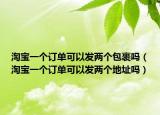 淘寶一個(gè)訂單可以發(fā)兩個(gè)包裹嗎（淘寶一個(gè)訂單可以發(fā)兩個(gè)地址嗎）