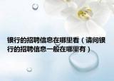 銀行的招聘信息在哪里看（請問銀行的招聘信息一般在哪里有）