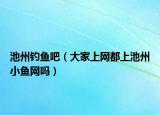 池州釣魚吧（大家上網(wǎng)都上池州小魚網(wǎng)嗎）