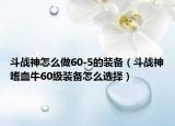 斗戰(zhàn)神怎么做60-5的裝備（斗戰(zhàn)神嗜血牛60級裝備怎么選擇）