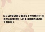 lol3150英雄哪個(gè)值得買（大神推薦個(gè) 我喜歡后期輸出的 卡薩丁和武器他們倆哪個(gè)更好呢）