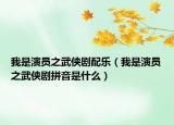 我是演員之武俠劇配樂（我是演員之武俠劇拼音是什么）
