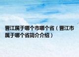 晉江屬于哪個市哪個?。〞x江市屬于哪個省簡介介紹）