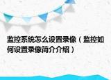監(jiān)控系統(tǒng)怎么設(shè)置錄像（監(jiān)控如何設(shè)置錄像簡(jiǎn)介介紹）