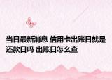 當日最新消息 信用卡出賬日就是還款日嗎 出賬日怎么查