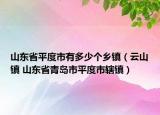 山東省平度市有多少個鄉(xiāng)鎮(zhèn)（云山鎮(zhèn) 山東省青島市平度市轄鎮(zhèn)）