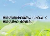 西游記飾演小白龍的人（小白龍 《西游記后傳》中的角色）